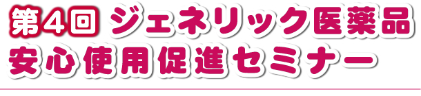 第4回ジェネリック医薬品安心使用促進セミナー