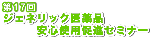 第17回ジェネリック医薬品安心使用促進セミナー